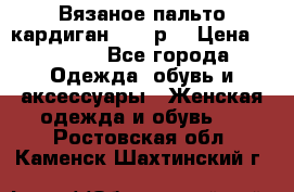 Вязаное пальто кардиган 44-46р. › Цена ­ 6 000 - Все города Одежда, обувь и аксессуары » Женская одежда и обувь   . Ростовская обл.,Каменск-Шахтинский г.